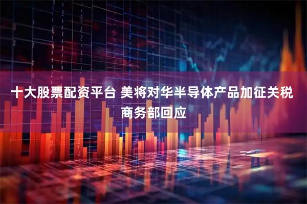 十大股票配资平台 美将对华半导体产品加征关税 商务部回应