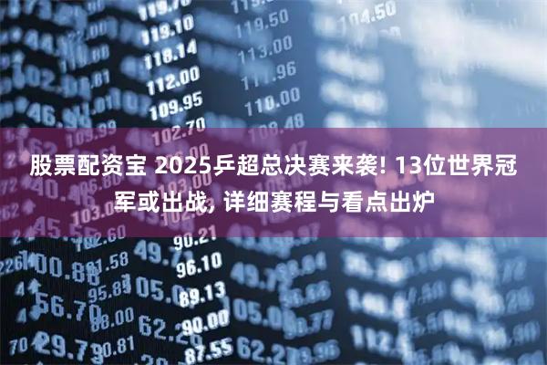 股票配资宝 2025乒超总决赛来袭! 13位世界冠军或出战, 详细赛程与看点出炉