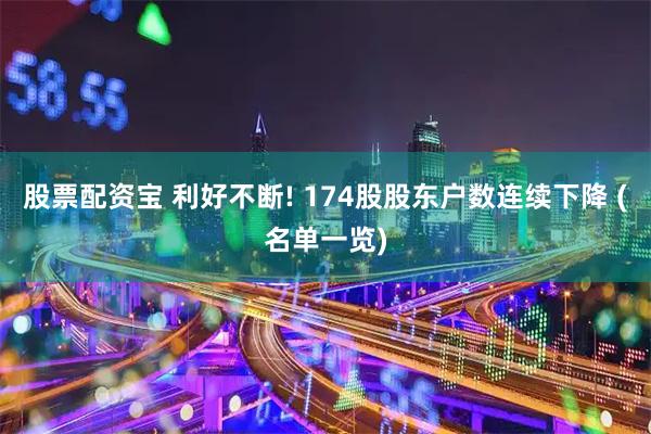 股票配资宝 利好不断! 174股股东户数连续下降 (名单一览)