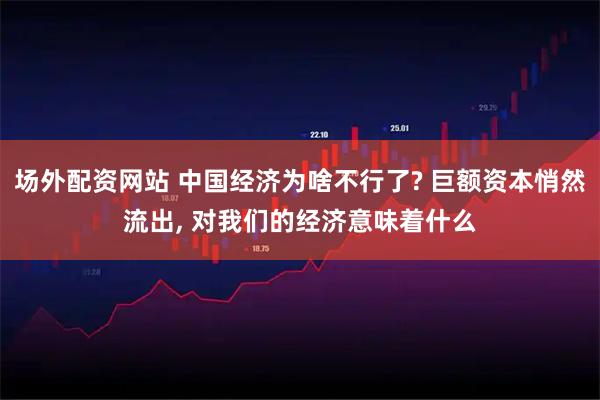 场外配资网站 中国经济为啥不行了? 巨额资本悄然流出, 对我们的经济意味着什么