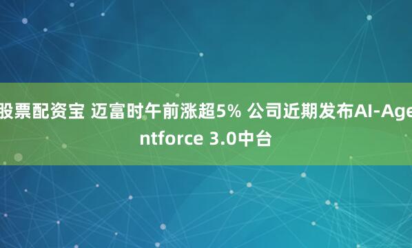 股票配资宝 迈富时午前涨超5% 公司近期发布AI-Agentforce 3.0中台
