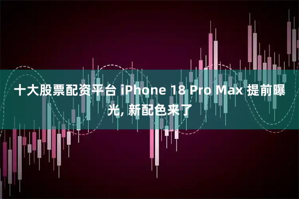 十大股票配资平台 iPhone 18 Pro Max 提前曝光, 新配色来了