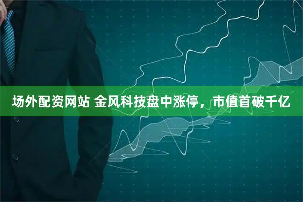 场外配资网站 金风科技盘中涨停，市值首破千亿