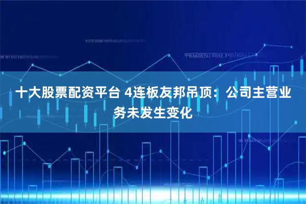 十大股票配资平台 4连板友邦吊顶：公司主营业务未发生变化