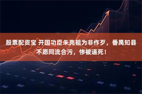股票配资宝 开国功臣朱亮祖为非作歹，番禺知县不愿同流合污，惨被逼死！