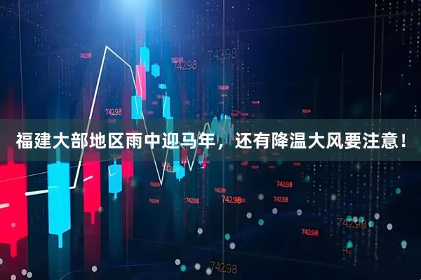 福建大部地区雨中迎马年，还有降温大风要注意！
