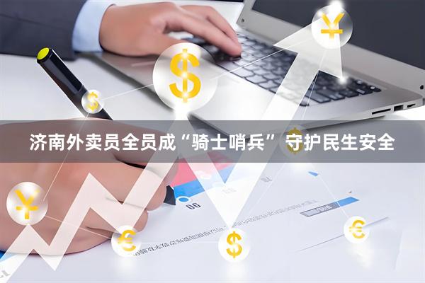 济南外卖员全员成“骑士哨兵” 守护民生安全