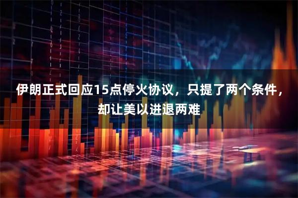 伊朗正式回应15点停火协议，只提了两个条件，却让美以进退两难