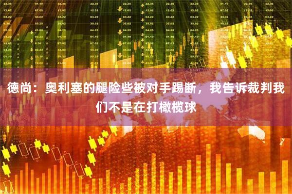 德尚：奥利塞的腿险些被对手踢断，我告诉裁判我们不是在打橄榄球