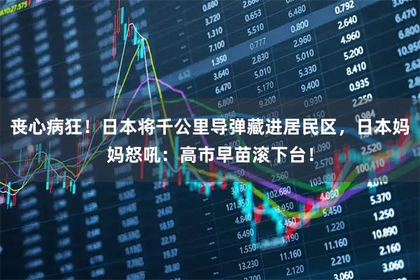 丧心病狂！日本将千公里导弹藏进居民区，日本妈妈怒吼：高市早苗滚下台！