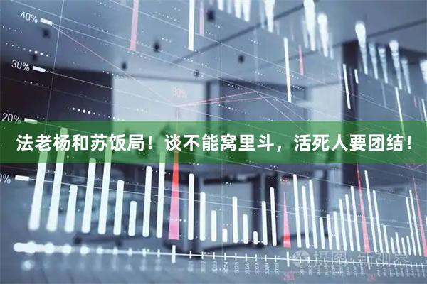 法老杨和苏饭局！谈不能窝里斗，活死人要团结！