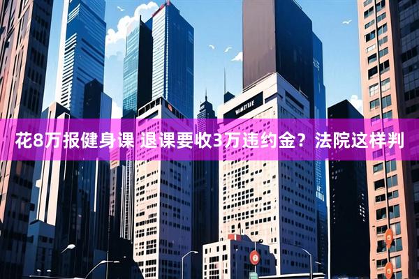 花8万报健身课 退课要收3万违约金？法院这样判