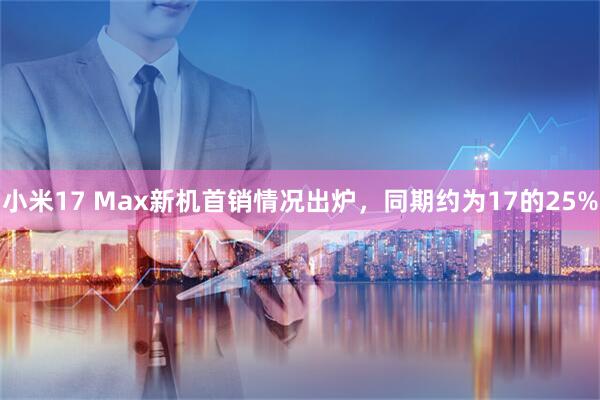 小米17 Max新机首销情况出炉，同期约为17的25%