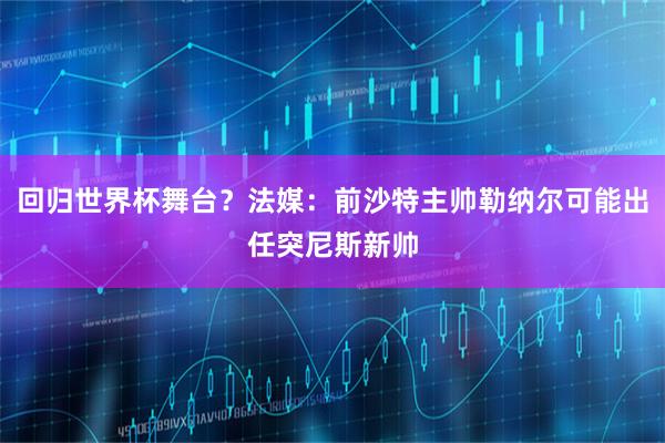 回归世界杯舞台？法媒：前沙特主帅勒纳尔可能出任突尼斯新帅