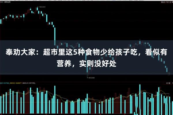 奉劝大家：超市里这5种食物少给孩子吃，看似有营养，实则没好处