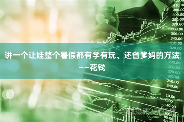 讲一个让娃整个暑假都有学有玩、还省爹妈的方法——花钱