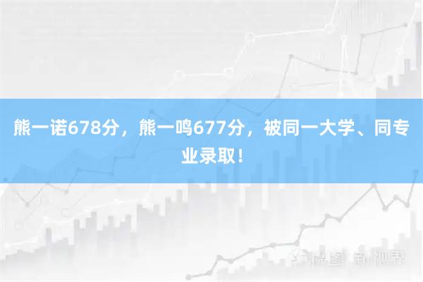 熊一诺678分，熊一鸣677分，被同一大学、同专业录取！