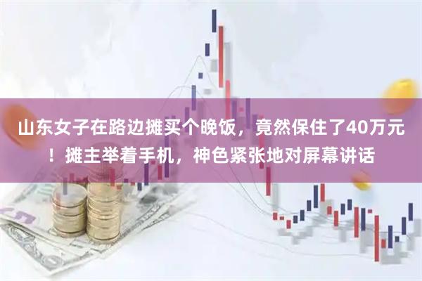 山东女子在路边摊买个晚饭，竟然保住了40万元！摊主举着手机，神色紧张地对屏幕讲话