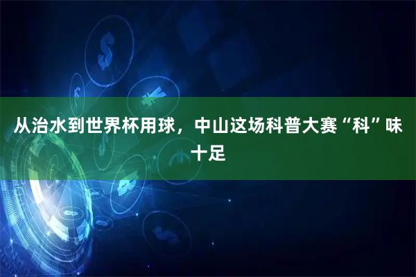 从治水到世界杯用球，中山这场科普大赛“科”味十足